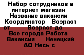 Набор сотрудников в интернет-магазин › Название вакансии ­ Координатор › Возраст от ­ 14 › Возраст до ­ 80 - Все города Работа » Вакансии   . Ненецкий АО,Несь с.